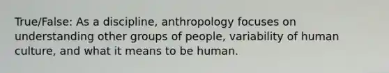 True/False: As a discipline, anthropology focuses on understanding other groups of people, variability of human culture, and what it means to be human.