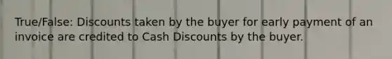 True/False: Discounts taken by the buyer for early payment of an invoice are credited to Cash Discounts by the buyer.