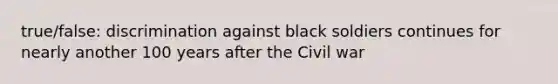 true/false: discrimination against black soldiers continues for nearly another 100 years after the Civil war