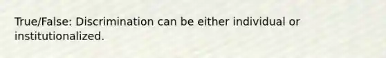 True/False: Discrimination can be either individual or institutionalized.