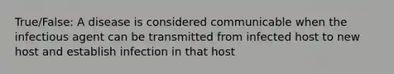 True/False: A disease is considered communicable when the infectious agent can be transmitted from infected host to new host and establish infection in that host