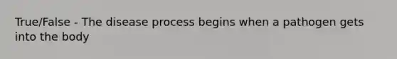 True/False - The disease process begins when a pathogen gets into the body