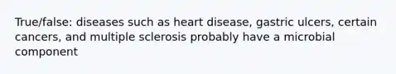 True/false: diseases such as heart disease, gastric ulcers, certain cancers, and multiple sclerosis probably have a microbial component