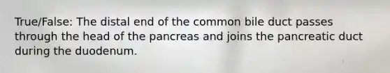 True/False: The distal end of the common bile duct passes through the head of the pancreas and joins the pancreatic duct during the duodenum.