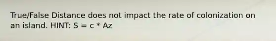 True/False Distance does not impact the rate of colonization on an island. HINT: S = c * Az