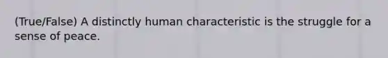 (True/False) A distinctly human characteristic is the struggle for a sense of peace.