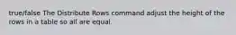 true/false The Distribute Rows command adjust the height of the rows in a table so all are equal.