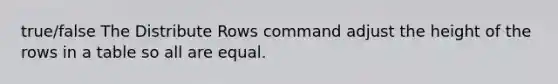 true/false The Distribute Rows command adjust the height of the rows in a table so all are equal.