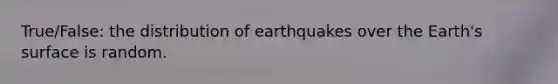 True/False: the distribution of earthquakes over the Earth's surface is random.