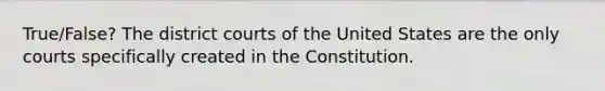 True/False? The district courts of the United States are the only courts specifically created in the Constitution.