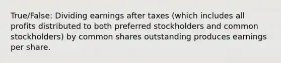 True/False: Dividing earnings after taxes (which includes all profits distributed to both preferred stockholders and common stockholders) by common shares outstanding produces earnings per share.