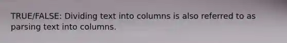 TRUE/FALSE: Dividing text into columns is also referred to as parsing text into columns.