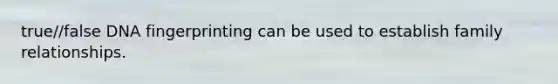 true//false DNA fingerprinting can be used to establish family relationships.