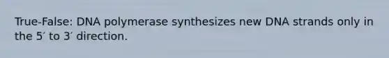 True-False: DNA polymerase synthesizes new DNA strands only in the 5′ to 3′ direction.