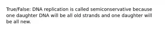 True/False: <a href='https://www.questionai.com/knowledge/kofV2VQU2J-dna-replication' class='anchor-knowledge'>dna replication</a> is called semiconservative because one daughter DNA will be all old strands and one daughter will be all new.