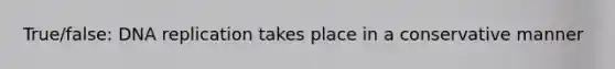 True/false: DNA replication takes place in a conservative manner