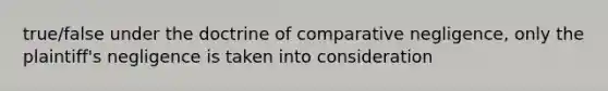 true/false under the doctrine of comparative negligence, only the plaintiff's negligence is taken into consideration