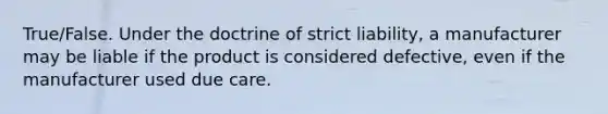 True/False. Under the doctrine of strict liability, a manufacturer may be liable if the product is considered defective, even if the manufacturer used due care.