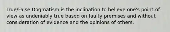 True/False Dogmatism is the inclination to believe one's point-of-view as undeniably true based on faulty premises and without consideration of evidence and the opinions of others.