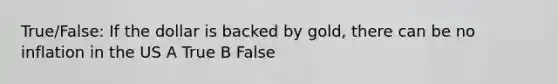 True/False: If the dollar is backed by gold, there can be no inflation in the US A True B False