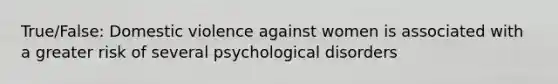 True/False: Domestic violence against women is associated with a greater risk of several psychological disorders