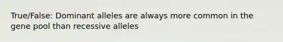 True/False: Dominant alleles are always more common in the gene pool than recessive alleles