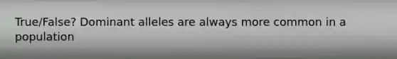 True/False? Dominant alleles are always more common in a population