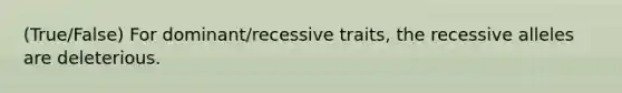 (True/False) For dominant/recessive traits, the recessive alleles are deleterious.