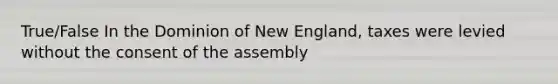 True/False In the Dominion of New England, taxes were levied without the consent of the assembly