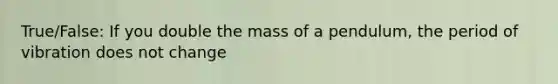 True/False: If you double the mass of a pendulum, the period of vibration does not change