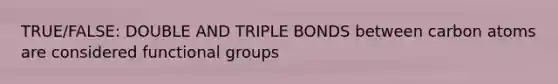 TRUE/FALSE: DOUBLE AND TRIPLE BONDS between carbon atoms are considered functional groups