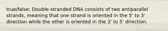 true/false: Double-stranded DNA consists of two antiparallel strands, meaning that one strand is oriented in the 5' to 3' direction while the other is oriented in the 3' to 5' direction.