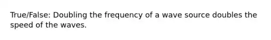 True/False: Doubling the frequency of a wave source doubles the speed of the waves.