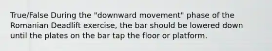 True/False During the "downward movement" phase of the Romanian Deadlift exercise, the bar should be lowered down until the plates on the bar tap the floor or platform.