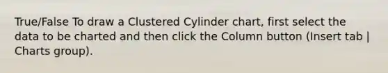 True/False To draw a Clustered Cylinder chart, first select the data to be charted and then click the Column button (Insert tab | Charts group).