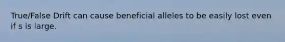 True/False Drift can cause beneficial alleles to be easily lost even if s is large.