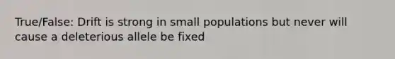 True/False: Drift is strong in small populations but never will cause a deleterious allele be fixed