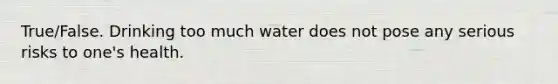 True/False. Drinking too much water does not pose any serious risks to one's health.