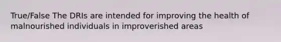 True/False The DRIs are intended for improving the health of malnourished individuals in improverished areas