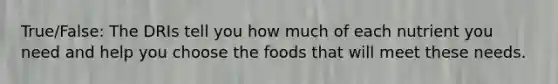 True/False: The DRIs tell you how much of each nutrient you need and help you choose the foods that will meet these needs.