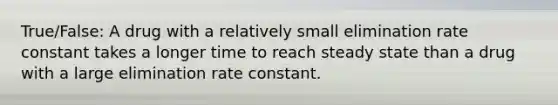 True/False: A drug with a relatively small elimination rate constant takes a longer time to reach steady state than a drug with a large elimination rate constant.