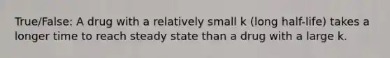 True/False: A drug with a relatively small k (long half-life) takes a longer time to reach steady state than a drug with a large k.