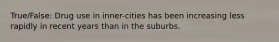 True/False: Drug use in inner-cities has been increasing less rapidly in recent years than in the suburbs.