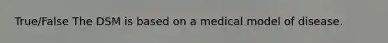 True/False The DSM is based on a medical model of disease.