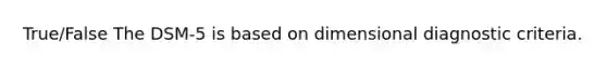 True/False The DSM-5 is based on dimensional diagnostic criteria.