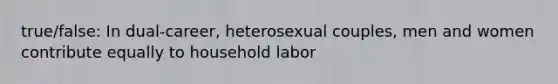 true/false: In dual-career, heterosexual couples, men and women contribute equally to household labor