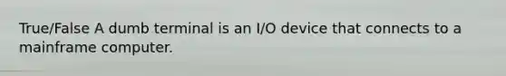 True/False A dumb terminal is an I/O device that connects to a mainframe computer.