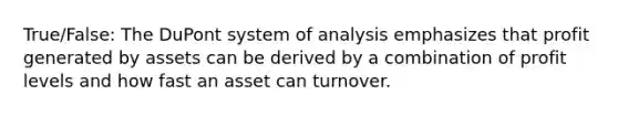 True/False: The DuPont system of analysis emphasizes that profit generated by assets can be derived by a combination of profit levels and how fast an asset can turnover.