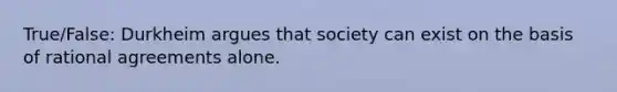 True/False: Durkheim argues that society can exist on the basis of rational agreements alone.