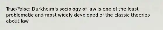 True/False: Durkheim's sociology of law is one of the least problematic and most widely developed of the classic theories about law